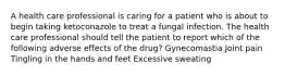 A health care professional is caring for a patient who is about to begin taking ketoconazole to treat a fungal infection. The health care professional should tell the patient to report which of the following adverse effects of the drug? Gynecomastia Joint pain Tingling in the hands and feet Excessive sweating