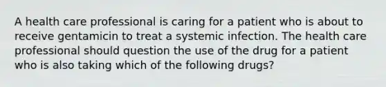 A health care professional is caring for a patient who is about to receive gentamicin to treat a systemic infection. The health care professional should question the use of the drug for a patient who is also taking which of the following drugs?