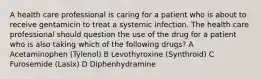 A health care professional is caring for a patient who is about to receive gentamicin to treat a systemic infection. The health care professional should question the use of the drug for a patient who is also taking which of the following drugs? A Acetaminophen (Tylenol) B Levothyroxine (Synthroid) C Furosemide (Lasix) D Diphenhydramine