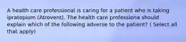 A health care professional is caring for a patient who is taking ipratopium (Atrovent). The health care professiona should explain which of the following adverse to the patient? ( Select all that apply)