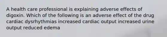 A health care professional is explaining adverse effects of digoxin. Which of the following is an adverse effect of the drug cardiac dysrhythmias increased cardiac output increased urine output reduced edema