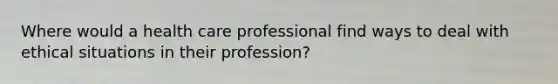 Where would a health care professional find ways to deal with ethical situations in their profession?