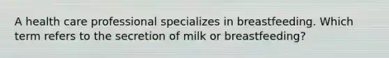 A health care professional specializes in breastfeeding. Which term refers to the secretion of milk or breastfeeding?