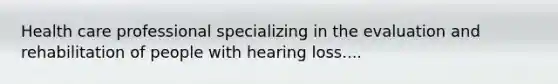 Health care professional specializing in the evaluation and rehabilitation of people with hearing loss....