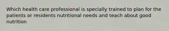 Which health care professional is specially trained to plan for the patients or residents nutritional needs and teach about good nutrition