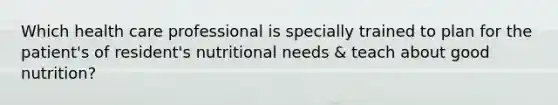 Which health care professional is specially trained to plan for the patient's of resident's nutritional needs & teach about good nutrition?