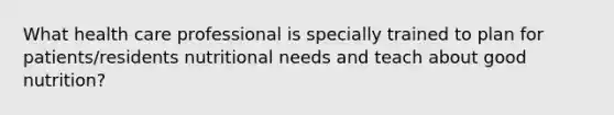 What health care professional is specially trained to plan for patients/residents nutritional needs and teach about good nutrition?