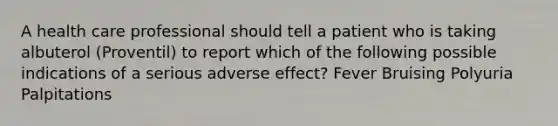 A health care professional should tell a patient who is taking albuterol (Proventil) to report which of the following possible indications of a serious adverse effect? Fever Bruising Polyuria Palpitations