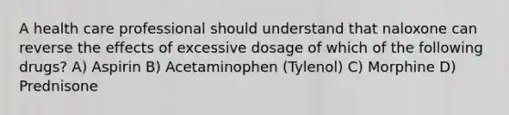 A health care professional should understand that naloxone can reverse the effects of excessive dosage of which of the following drugs? A) Aspirin B) Acetaminophen (Tylenol) C) Morphine D) Prednisone