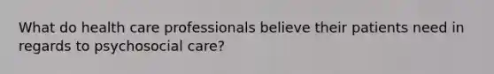 What do health care professionals believe their patients need in regards to psychosocial care?