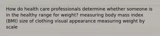 How do health care professionals determine whether someone is in the healthy range for weight? measuring body mass index (BMI) size of clothing visual appearance measuring weight by scale