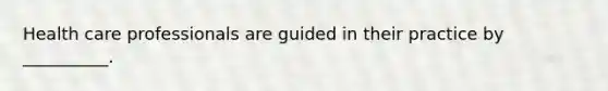 Health care professionals are guided in their practice by __________.