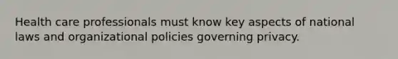 Health care professionals must know key aspects of national laws and organizational policies governing privacy.