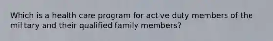 Which is a health care program for active duty members of the military and their qualified family members?