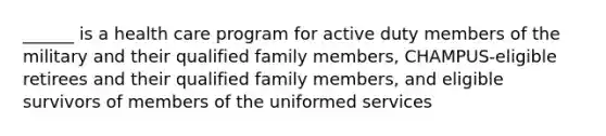 ______ is a health care program for active duty members of the military and their qualified family members, CHAMPUS-eligible retirees and their qualified family members, and eligible survivors of members of the uniformed services