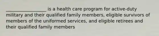 __________________ is a health care program for active-duty military and their qualified family members, eligible survivors of members of the uniformed services, and eligible retirees and their qualified family members