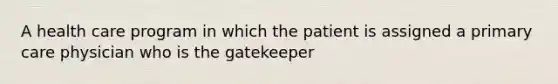 A health care program in which the patient is assigned a primary care physician who is the gatekeeper