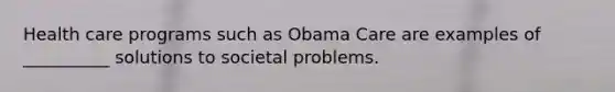 Health care programs such as Obama Care are examples of __________ solutions to societal problems.