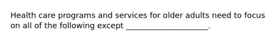 Health care programs and services for older adults need to focus on all of the following except _____________________.