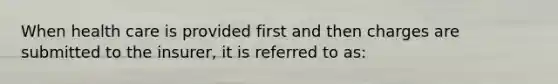 When health care is provided first and then charges are submitted to the insurer, it is referred to as: