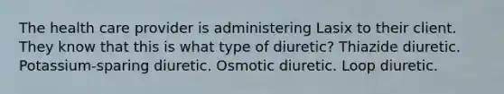 The health care provider is administering Lasix to their client. They know that this is what type of diuretic? Thiazide diuretic. Potassium-sparing diuretic. Osmotic diuretic. Loop diuretic.