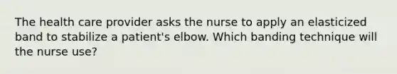 The health care provider asks the nurse to apply an elasticized band to stabilize a patient's elbow. Which banding technique will the nurse use?