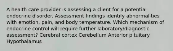 A health care provider is assessing a client for a potential endocrine disorder. Assessment findings identify abnormalities with emotion, pain, and body temperature. Which mechanism of endocrine control will require further laboratory/diagnostic assessment? Cerebral cortex Cerebellum Anterior pituitary Hypothalamus