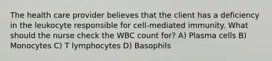 The health care provider believes that the client has a deficiency in the leukocyte responsible for cell-mediated immunity. What should the nurse check the WBC count for? A) Plasma cells B) Monocytes C) T lymphocytes D) Basophils