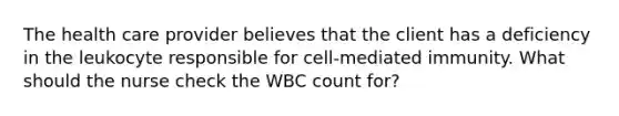 The health care provider believes that the client has a deficiency in the leukocyte responsible for cell-mediated immunity. What should the nurse check the WBC count for?