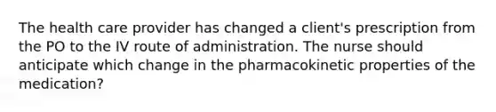 The health care provider has changed a client's prescription from the PO to the IV route of administration. The nurse should anticipate which change in the pharmacokinetic properties of the medication?