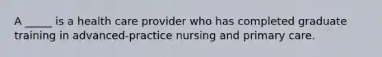 A _____ is a health care provider who has completed graduate training in advanced-practice nursing and primary care.