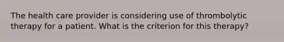 The health care provider is considering use of thrombolytic therapy for a patient. What is the criterion for this therapy?