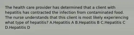 The health care provider has determined that a client with hepatitis has contracted the infection from contaminated food. The nurse understands that this client is most likely experiencing what type of hepatitis? A.Hepatitis A B.Hepatitis B C.Hepatitis C D.Hepatitis D