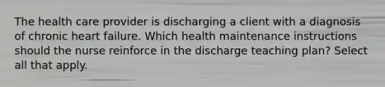 The health care provider is discharging a client with a diagnosis of chronic heart failure. Which health maintenance instructions should the nurse reinforce in the discharge teaching plan? Select all that apply.