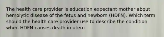 The health care provider is education expectant mother about hemolytic disease of the fetus and newborn (HDFN). Which term should the health care provider use to describe the condition when HDFN causes death in utero