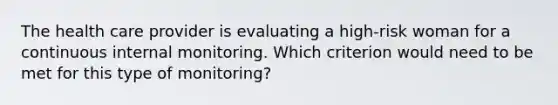 The health care provider is evaluating a high-risk woman for a continuous internal monitoring. Which criterion would need to be met for this type of monitoring?