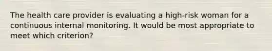 The health care provider is evaluating a high-risk woman for a continuous internal monitoring. It would be most appropriate to meet which criterion?