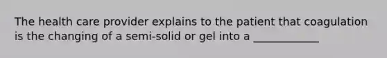 The health care provider explains to the patient that coagulation is the changing of a semi-solid or gel into a ____________