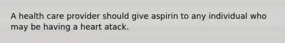 A health care provider should give aspirin to any individual who may be having a heart atack.