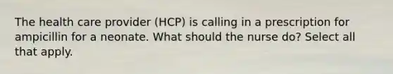 The health care provider (HCP) is calling in a prescription for ampicillin for a neonate. What should the nurse do? Select all that apply.