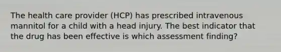 The health care provider (HCP) has prescribed intravenous mannitol for a child with a head injury. The best indicator that the drug has been effective is which assessment finding?