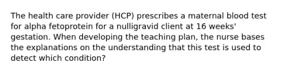 The health care provider (HCP) prescribes a maternal blood test for alpha fetoprotein for a nulligravid client at 16 weeks' gestation. When developing the teaching plan, the nurse bases the explanations on the understanding that this test is used to detect which condition?