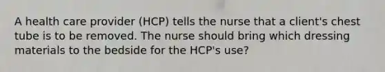 A health care provider (HCP) tells the nurse that a client's chest tube is to be removed. The nurse should bring which dressing materials to the bedside for the HCP's use?