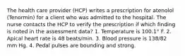 The health care provider (HCP) writes a prescription for atenolol (Tenormin) for a client who was admitted to the hospital. The nurse contacts the HCP to verify the prescription if which finding is noted in the assessment data? 1. Temperature is 100.1° F. 2. Apical heart rate is 48 beats/min. 3. Blood pressure is 138/82 mm Hg. 4. Pedal pulses are bounding and strong.