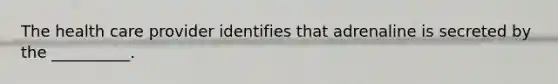 The health care provider identifies that adrenaline is secreted by the __________.