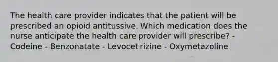 The health care provider indicates that the patient will be prescribed an opioid antitussive. Which medication does the nurse anticipate the health care provider will prescribe? - Codeine - Benzonatate - Levocetirizine - Oxymetazoline