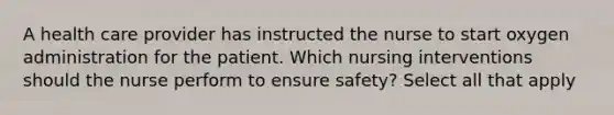 A health care provider has instructed the nurse to start oxygen administration for the patient. Which nursing interventions should the nurse perform to ensure safety? Select all that apply