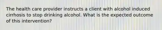 The health care provider instructs a client with alcohol induced cirrhosis to stop drinking alcohol. What is the expected outcome of this intervention?