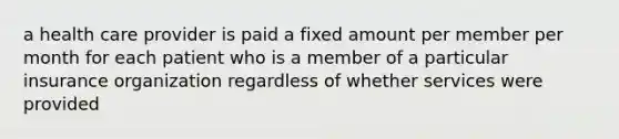 a health care provider is paid a fixed amount per member per month for each patient who is a member of a particular insurance organization regardless of whether services were provided