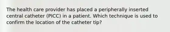 The health care provider has placed a peripherally inserted central catheter (PICC) in a patient. Which technique is used to confirm the location of the catheter tip?